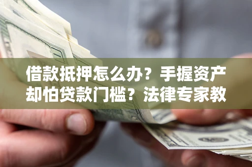 武汉借款抵押怎么办？手握资产却怕贷款门槛？法律专家教你办抵押不踩坑