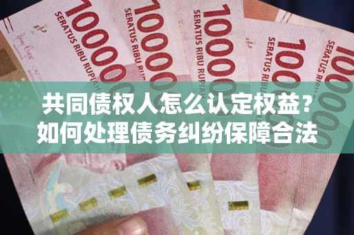武汉共同债权人怎么认定权益？如何处理债务纠纷保障合法权益？
