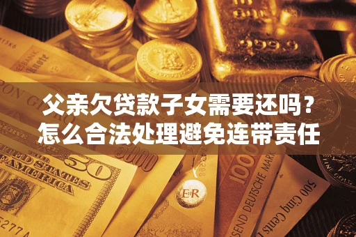 武汉父亲欠贷款子女需要还吗？怎么合法处理避免连带责任？