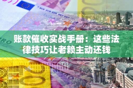 武汉账款催收实战手册：这些法律技巧让老赖主动还钱