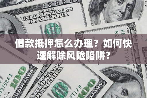 武汉借款抵押怎么办理？如何快速解除风险陷阱？