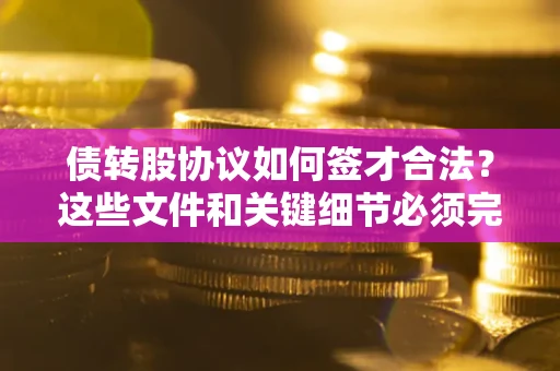 武汉债转股协议如何签才合法？这些文件和关键细节必须完整