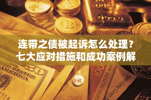 武汉连带之债被起诉怎么处理？七大应对措施和成功案例解析