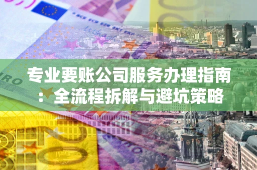 武汉专业要账公司服务办理指南：全流程拆解与避坑策略