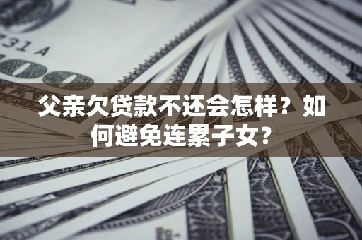 武汉父亲欠贷款不还会怎样？如何避免连累子女？