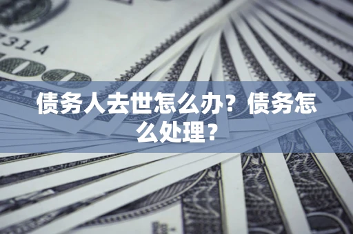 武汉债务人去世怎么办？债务怎么处理？