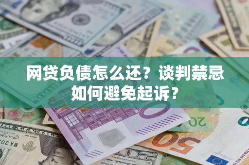 武汉网贷负债怎么还？谈判禁忌如何避免起诉？