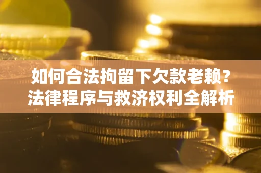 武汉如何合法拘留下欠款老赖？法律程序与救济权利全解析