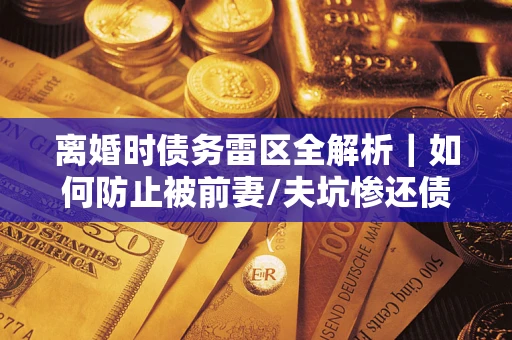 武汉离婚时债务雷区全解析｜如何防止被前妻/夫坑惨还债？