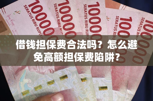 武汉借钱担保费合法吗？怎么避免高额担保费陷阱？