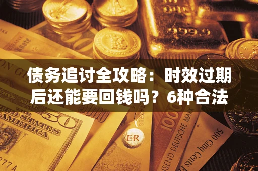 武汉债务追讨全攻略：时效过期后还能要回钱吗？6种合法手段助你维权
