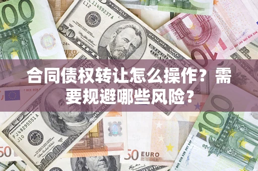 武汉合同债权转让怎么操作？需要规避哪些风险？