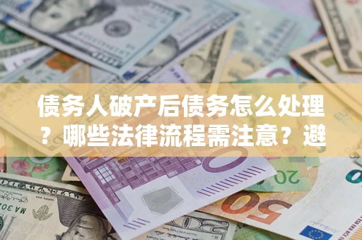 武汉债务人破产后债务怎么处理？哪些法律流程需注意？避免踩坑指南