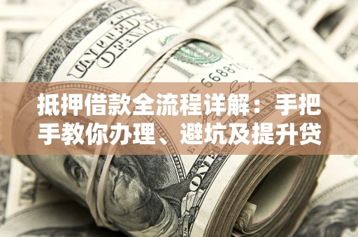 武汉抵押借款全流程详解：手把手教你办理、避坑及提升贷款额度