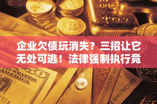 武汉企业欠债玩消失？三招让它无处可逃！法律强制执行竟比讨债公司还狠？