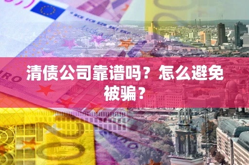 武汉清债公司靠谱吗？怎么避免被骗？