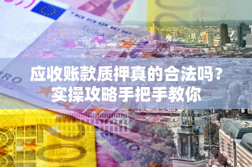 武汉应收账款质押真的合法吗？实操攻略手把手教你