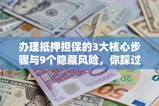 武汉办理抵押担保的3大核心步骤与9个隐藏风险，你踩过哪个坑？