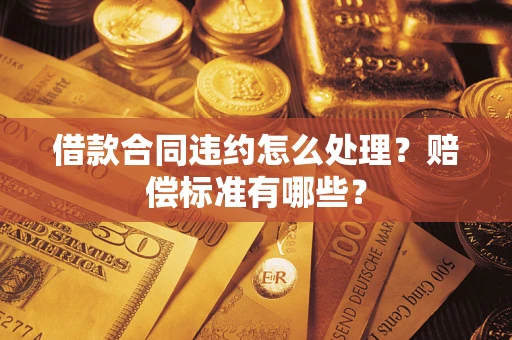 武汉借款合同违约怎么处理？赔偿标准有哪些？