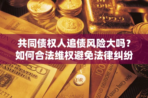 武汉共同债权人追债风险大吗?如何合法维权避免法律纠纷? 武汉共同债权人追债风险大吗?如何合法维权避免法律纠纷?