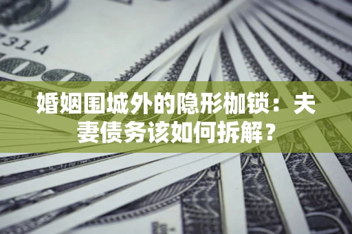 武汉婚姻围城外的隐形枷锁：夫妻债务该如何拆解？