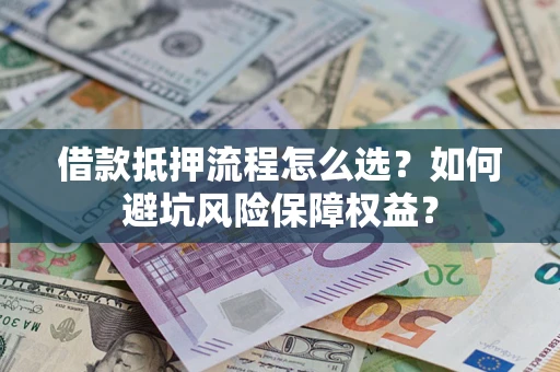 武汉借款抵押流程怎么选？如何避坑风险保障权益？