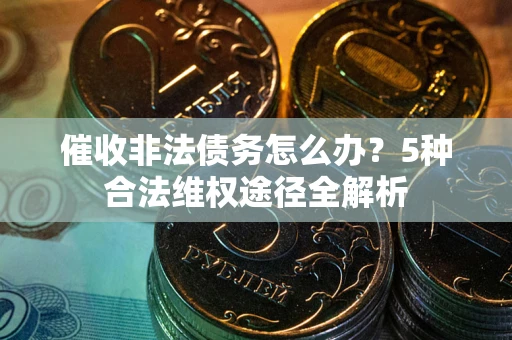 武汉催收非法债务怎么办？5种合法维权途径全解析