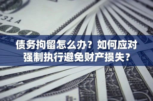 武汉债务拘留怎么办？如何应对强制执行避免财产损失？