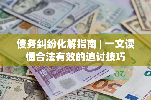 武汉债务纠纷化解指南 | 一文读懂合法有效的追讨技巧