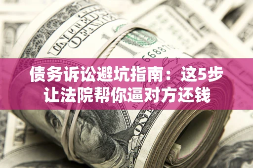 武汉债务诉讼避坑指南：这5步让法院帮你逼对方还钱