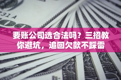 武汉要账公司选合法吗？三招教你避坑，追回欠款不踩雷