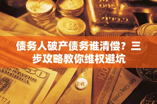 武汉债务人破产债务谁清偿?三步攻略教你维权避坑 武汉债务人破产债务谁清偿?三步攻略教你维权避坑