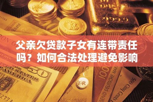 武汉父亲欠贷款子女有连带责任吗？如何合法处理避免影响？