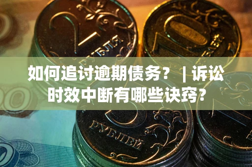 武汉如何追讨逾期债务？ | 诉讼时效中断有哪些诀窍？