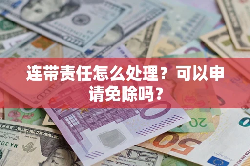武汉连带责任怎么处理？可以申请免除吗？