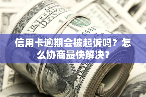 武汉信用卡逾期会被起诉吗？怎么协商最快解决？