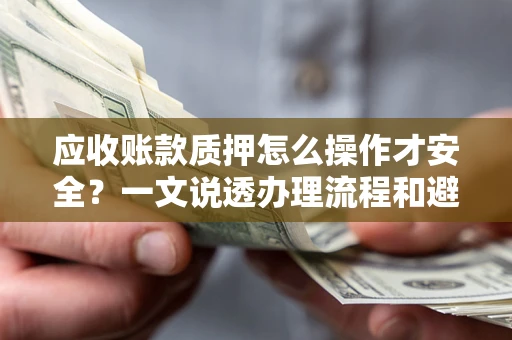 武汉应收账款质押怎么操作才安全？一文说透办理流程和避险绝招